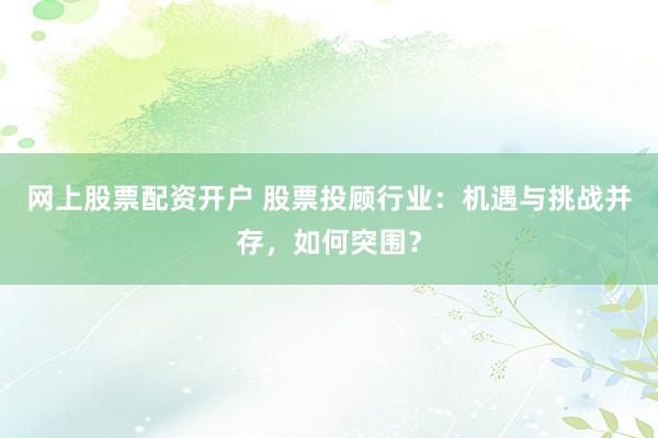 网上股票配资开户 股票投顾行业:机遇与挑战并存,如何突围?