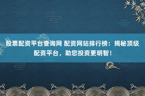 股票配资平台查询网 配资网站排行榜:揭秘顶级配资平台,助您投资更明智!
