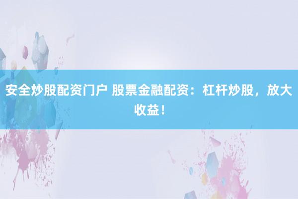 安全炒股配资门户 股票金融配资:杠杆炒股,放大收益!