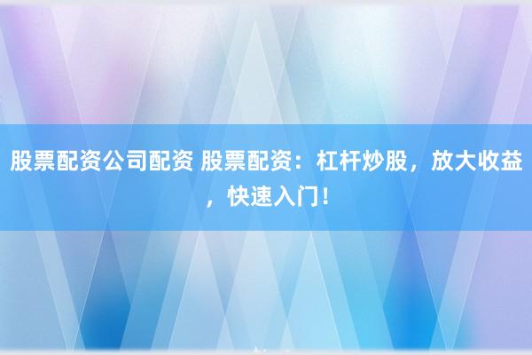 股票配资公司配资 股票配资:杠杆炒股,放大收益,快速入门!