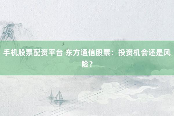 手机股票配资平台 东方通信股票:投资机会还是风险?