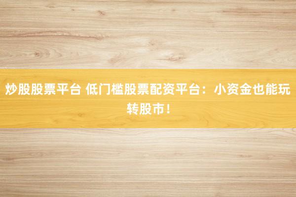 炒股股票平台 低门槛股票配资平台:小资金也能玩转股市!