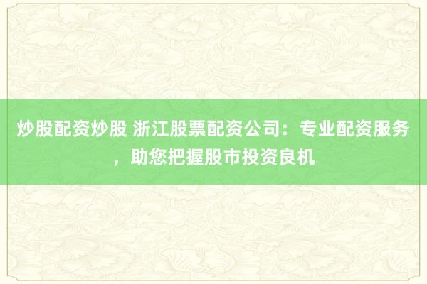 炒股配资炒股 浙江股票配资公司：专业配资服务，助您把握股市投资良机