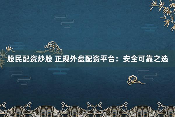 股民配资炒股 正规外盘配资平台:安全可靠之选