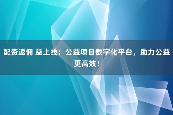 配资返佣 益上线：公益项目数字化平台，助力公益更高效！