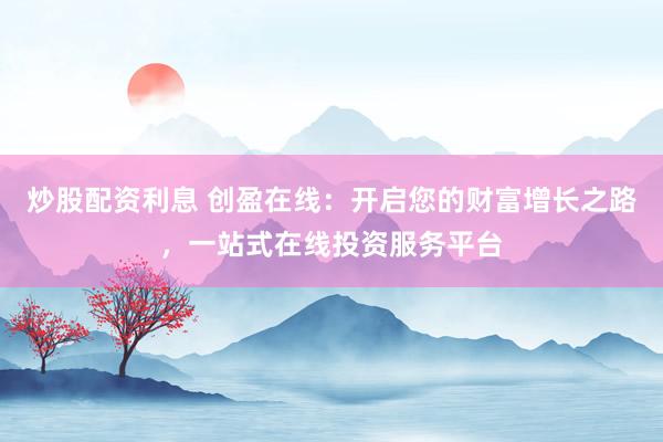 炒股配资利息 创盈在线:开启您的财富增长之路,一站式在线投资服务平台