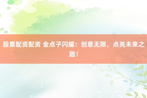 股票配资配资 金点子闪耀:创意无限,点亮未来之路!