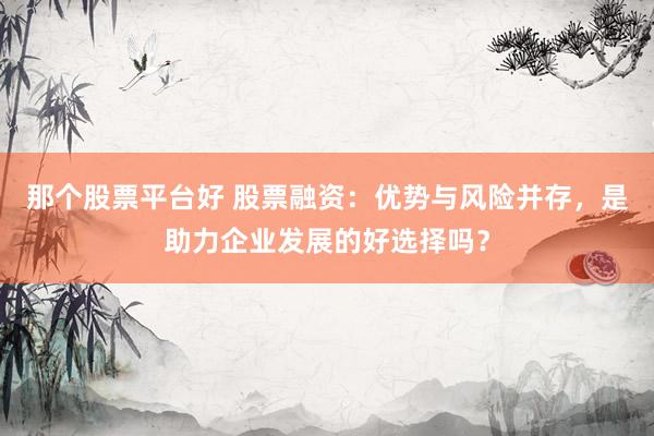 那个股票平台好 股票融资：优势与风险并存，是助力企业发展的好选择吗？