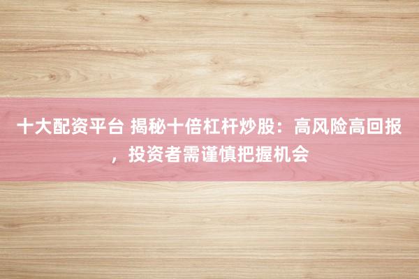 十大配资平台 揭秘十倍杠杆炒股：高风险高回报，投资者需谨慎把握机会
