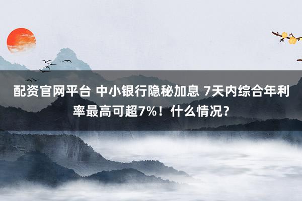 配资官网平台 中小银行隐秘加息 7天内综合年利率最高可超7%!什么情况?