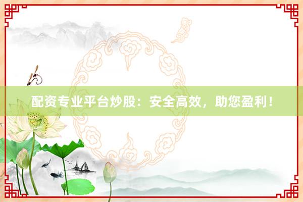 配资专业平台炒股：安全高效，助您盈利！