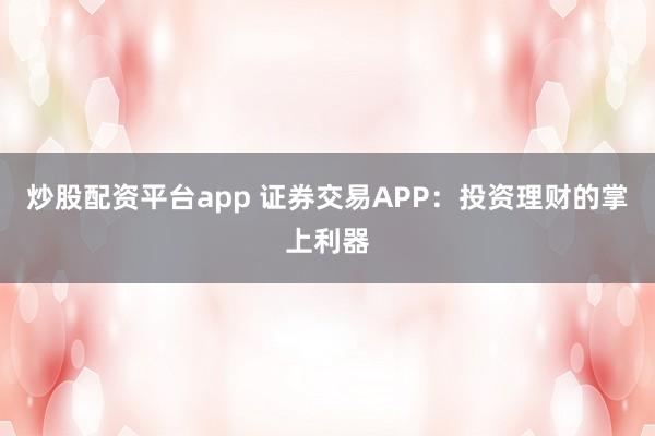 炒股配资平台app 证券交易APP：投资理财的掌上利器