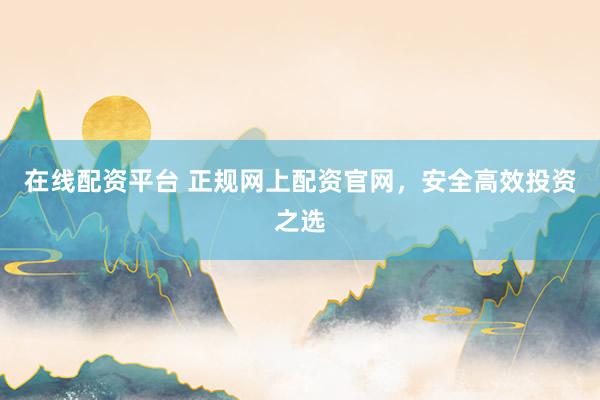 在线配资平台 正规网上配资官网，安全高效投资之选