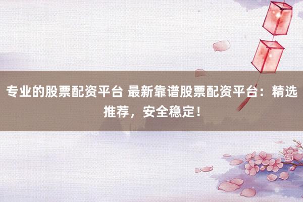 专业的股票配资平台 最新靠谱股票配资平台：精选推荐，安全稳定！