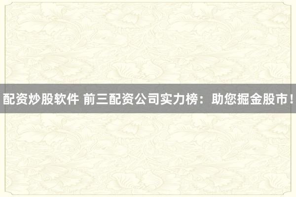 配资炒股软件 前三配资公司实力榜：助您掘金股市！