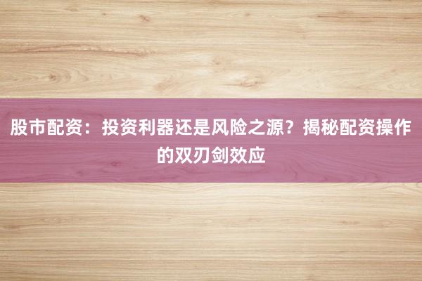 股市配资：投资利器还是风险之源？揭秘配资操作的双刃剑效应