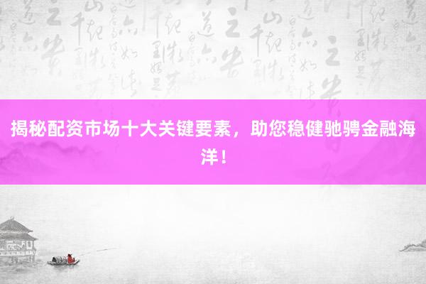 揭秘配资市场十大关键要素，助您稳健驰骋金融海洋！