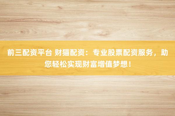 前三配资平台 财猫配资:专业股票配资服务,助您轻松实现财富增值梦想!
