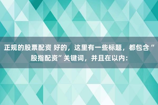正规的股票配资 好的，这里有一些标题，都包含“股指配资”关键词，并且在以内：