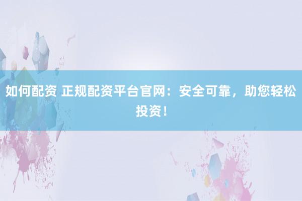 如何配资 正规配资平台官网：安全可靠，助您轻松投资！