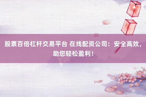 股票百倍杠杆交易平台 在线配资公司:安全高效,助您轻松盈利!