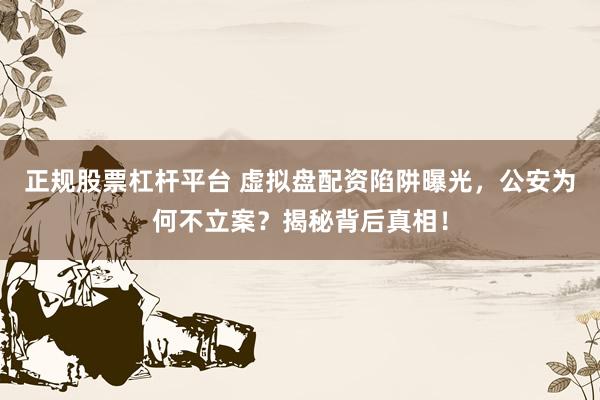 正规股票杠杆平台 虚拟盘配资陷阱曝光，公安为何不立案？揭秘背后真相！
