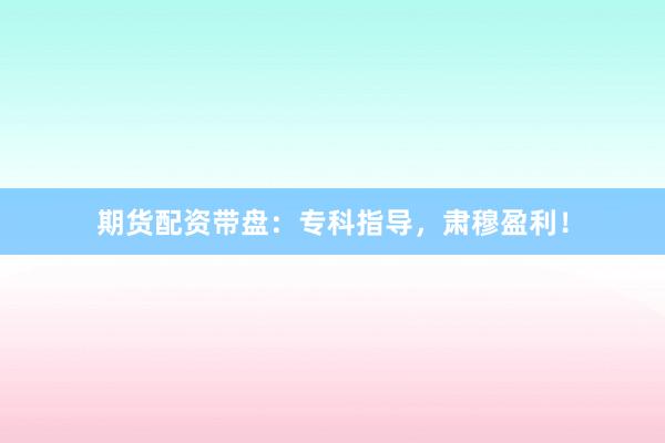 期货配资带盘：专科指导，肃穆盈利！