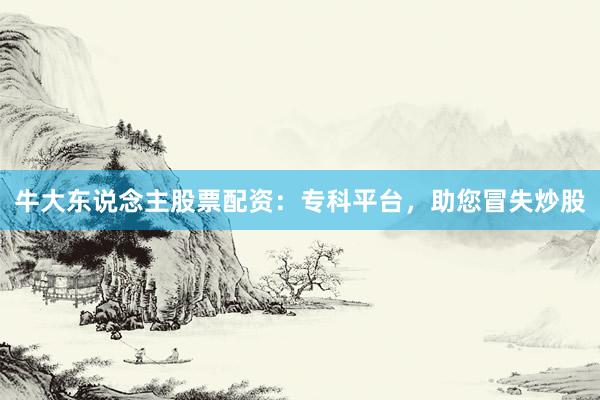 牛大东说念主股票配资:专科平台,助您冒失炒股