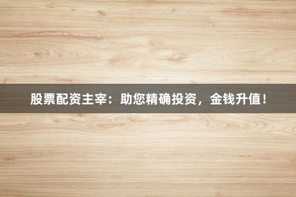 股票配资主宰：助您精确投资，金钱升值！
