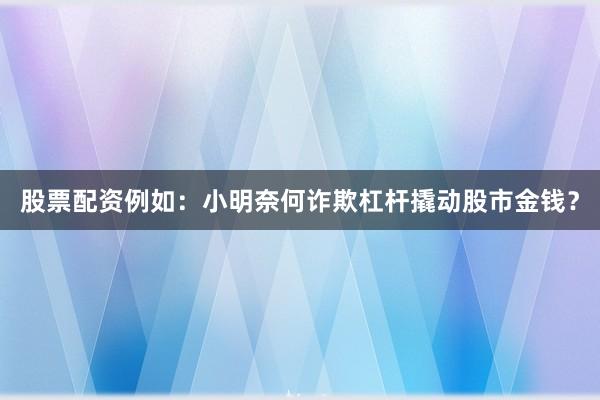 股票配资例如:小明奈何诈欺杠杆撬动股市金钱?