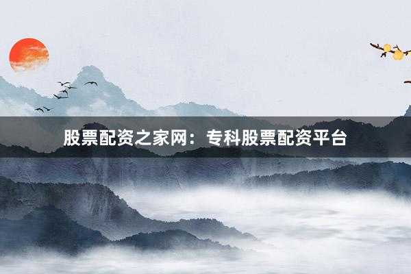 股票配资之家网:专科股票配资平台