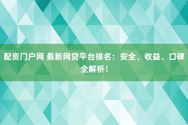 配资门户网 最新网贷平台排名：安全、收益、口碑全解析！