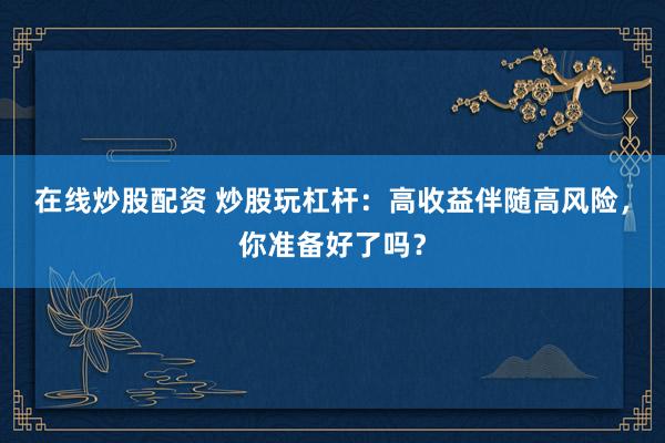 在线炒股配资 炒股玩杠杆：高收益伴随高风险，你准备好了吗？