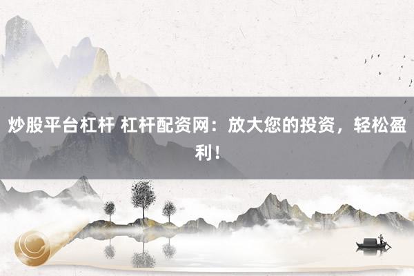 炒股平台杠杆 杠杆配资网：放大您的投资，轻松盈利！
