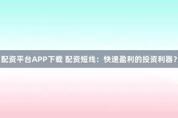 配资平台APP下载 配资短线：快速盈利的投资利器？