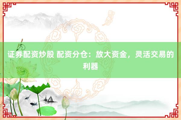 证券配资炒股 配资分仓：放大资金，灵活交易的利器