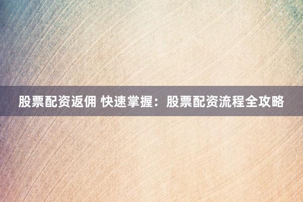股票配资返佣 快速掌握：股票配资流程全攻略
