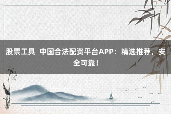 股票工具  中国合法配资平台APP：精选推荐，安全可靠！