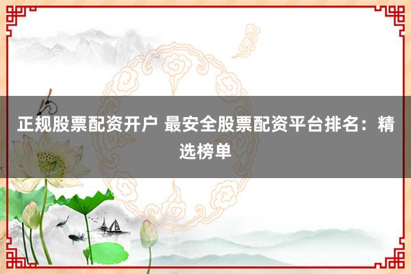 正规股票配资开户 最安全股票配资平台排名：精选榜单