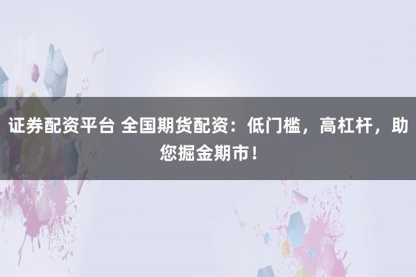 证券配资平台 全国期货配资：低门槛，高杠杆，助您掘金期市！