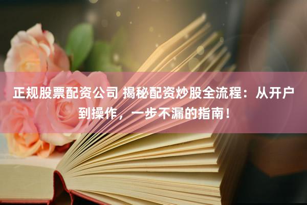 正规股票配资公司 揭秘配资炒股全流程：从开户到操作，一步不漏的指南！