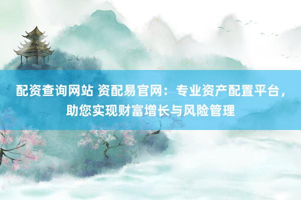 配资查询网站 资配易官网：专业资产配置平台，助您实现财富增长与风险管理
