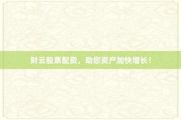 财云股票配资，助您资产加快增长！