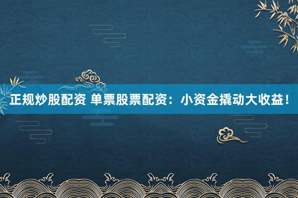 正规炒股配资 单票股票配资：小资金撬动大收益！
