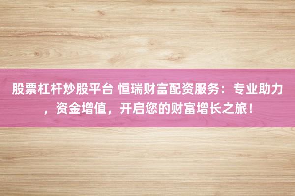 股票杠杆炒股平台 恒瑞财富配资服务：专业助力，资金增值，开启您的财富增长之旅！