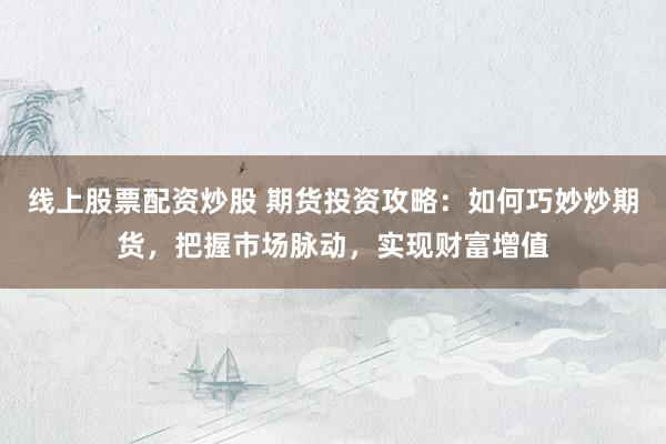 线上股票配资炒股 期货投资攻略：如何巧妙炒期货，把握市场脉动，实现财富增值