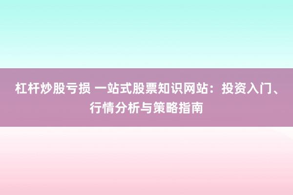 杠杆炒股亏损 一站式股票知识网站：投资入门、行情分析与策略指南