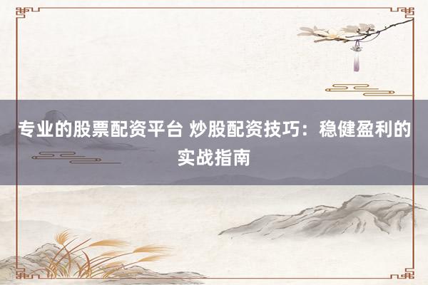 专业的股票配资平台 炒股配资技巧：稳健盈利的实战指南
