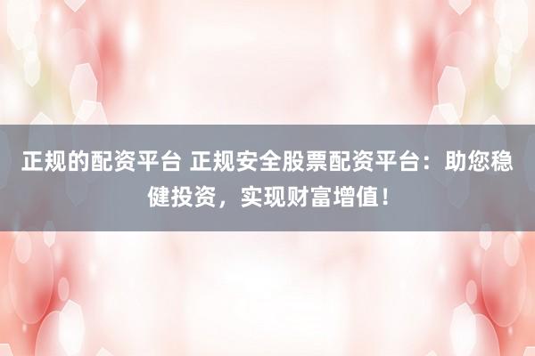 正规的配资平台 正规安全股票配资平台：助您稳健投资，实现财富增值！