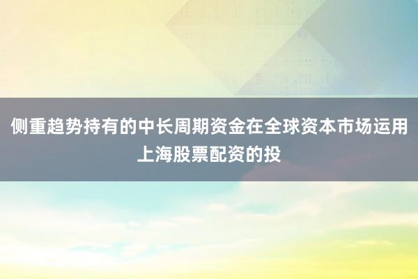侧重趋势持有的中长周期资金在全球资本市场运用上海股票配资的投